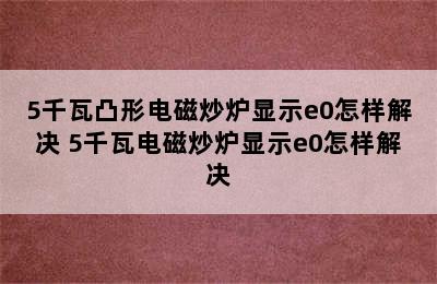 5千瓦凸形电磁炒炉显示e0怎样解决 5千瓦电磁炒炉显示e0怎样解决